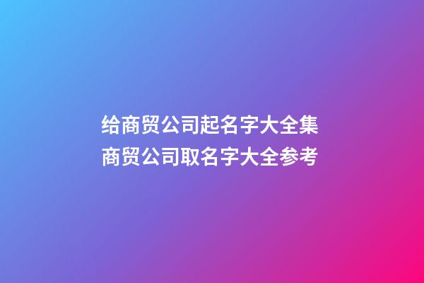 给商贸公司起名字大全集 商贸公司取名字大全参考